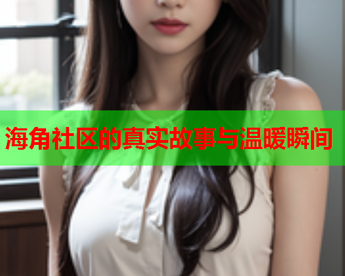 海角社区的真实故事与温暖瞬间  第1张