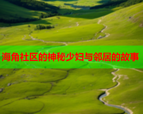 海角社区的神秘少妇与邻居的故事  第1张