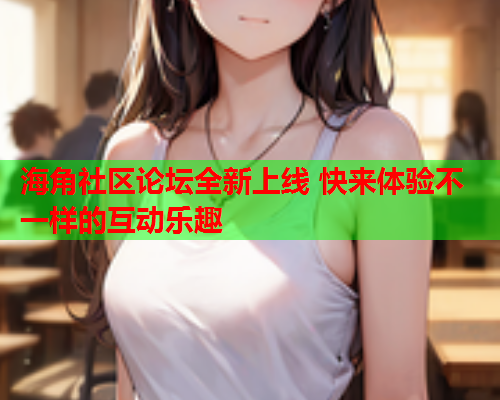海角社区论坛全新上线 快来体验不一样的互动乐趣  第1张