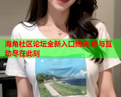海角社区论坛全新入口揭晓 参与互动尽在此刻  第1张