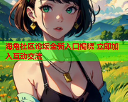 海角社区论坛全新入口揭晓 立即加入互动交流  第1张