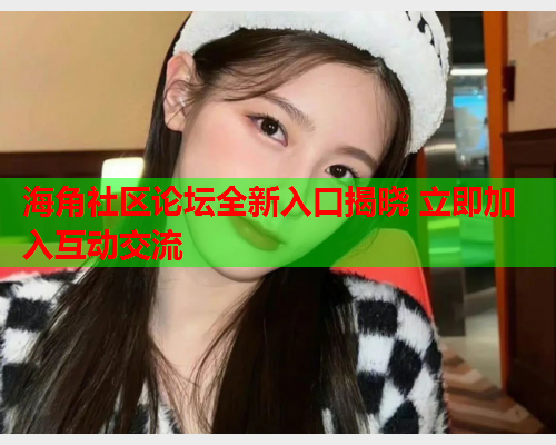 海角社区论坛全新入口揭晓 立即加入互动交流  第2张