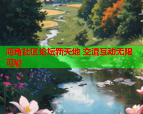 海角社区论坛新天地 交流互动无限可能  第1张