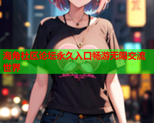海角社区论坛永久入口畅游无限交流世界  第1张