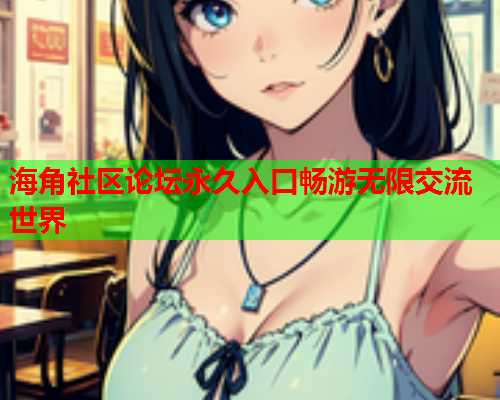 海角社区论坛永久入口畅游无限交流世界  第2张