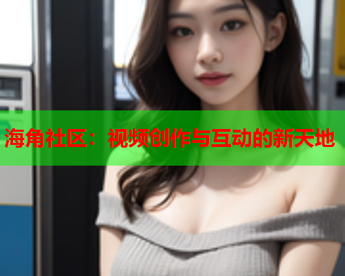 海角社区：视频创作与互动的新天地  第1张