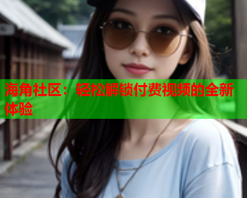 海角社区：轻松解锁付费视频的全新体验  第1张