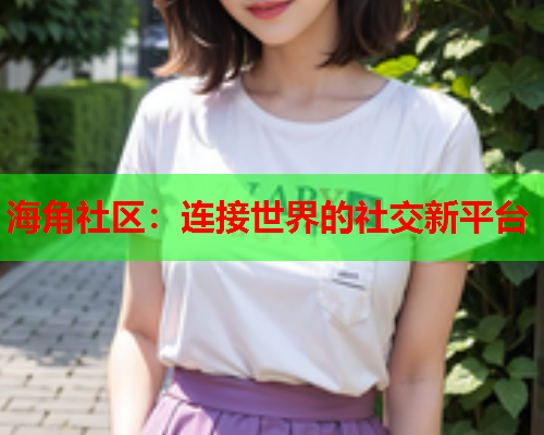 海角社区：连接世界的社交新平台  第1张