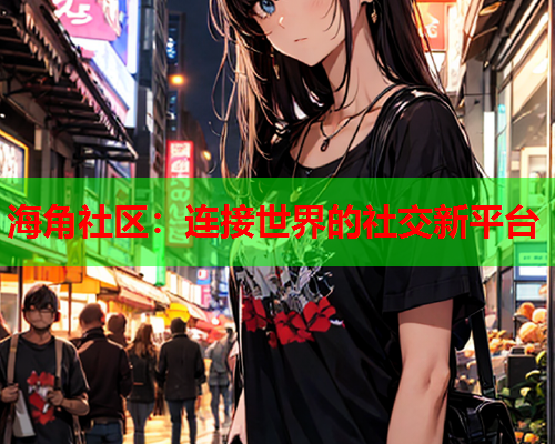 海角社区：连接世界的社交新平台  第2张