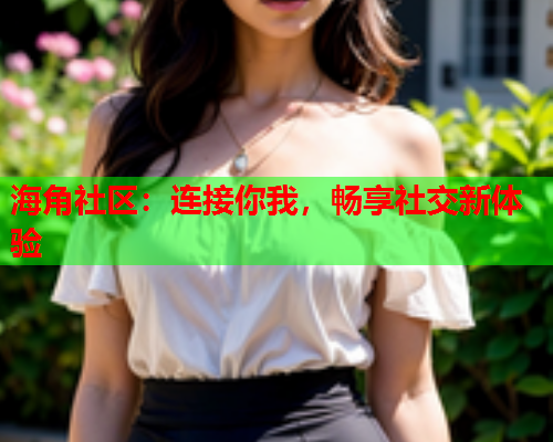 海角社区：连接你我，畅享社交新体验  第2张