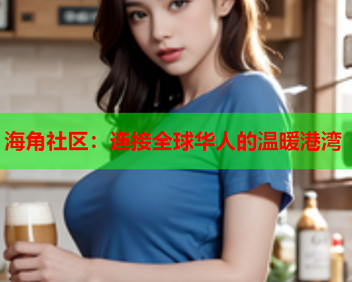 海角社区：连接全球华人的温暖港湾  第2张