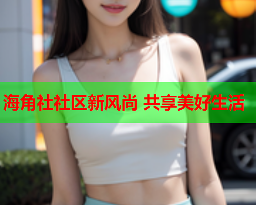 海角社社区新风尚 共享美好生活  第1张