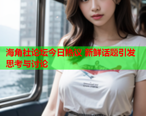 海角社论坛今日热议 新鲜话题引发思考与讨论  第1张