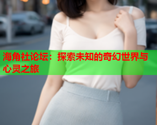 海角社论坛：探索未知的奇幻世界与心灵之旅  第1张