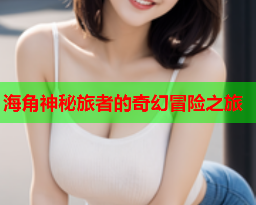 海角神秘旅者的奇幻冒险之旅  第1张