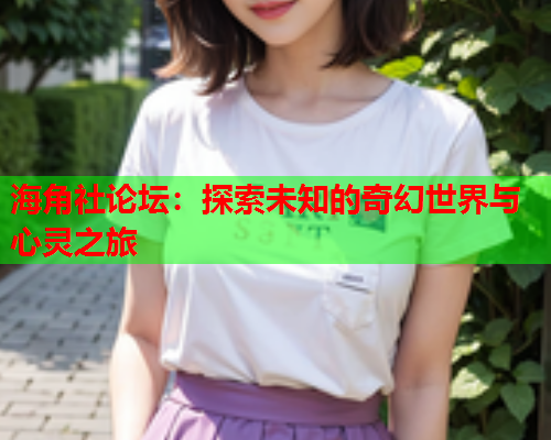 海角社论坛：探索未知的奇幻世界与心灵之旅  第2张