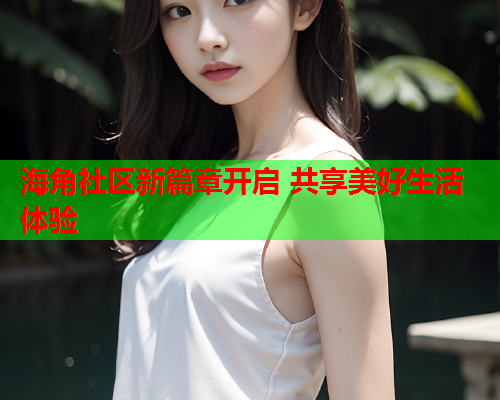 海角社区新篇章开启 共享美好生活体验  第2张