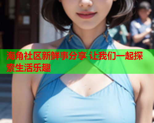 海角社区新鲜事分享 让我们一起探索生活乐趣  第1张