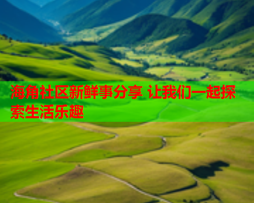 海角社区新鲜事分享 让我们一起探索生活乐趣  第2张