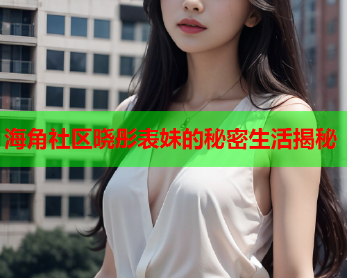 海角社区晓彤表妹的秘密生活揭秘  第1张