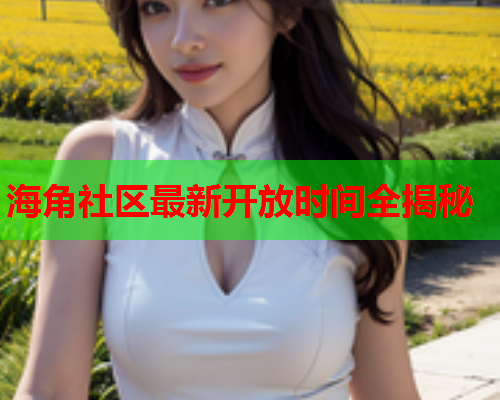 海角社区最新开放时间全揭秘  第1张