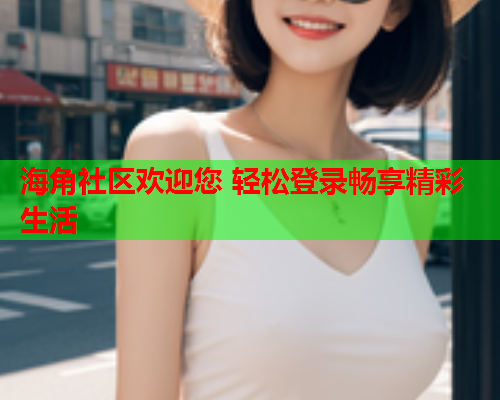 海角社区欢迎您 轻松登录畅享精彩生活  第1张