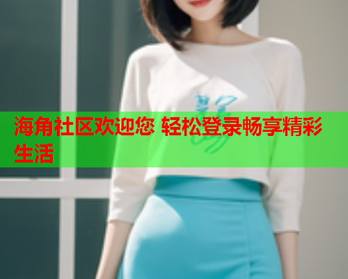海角社区欢迎您 轻松登录畅享精彩生活  第2张