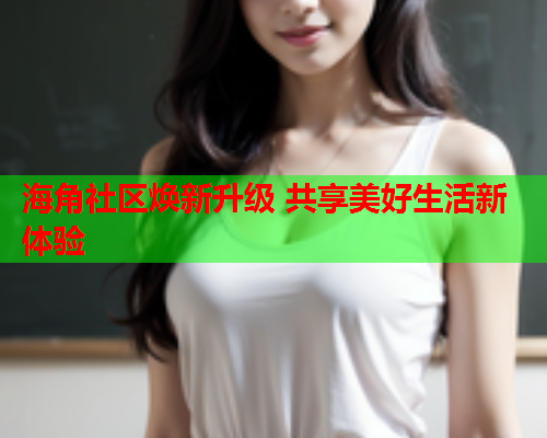 海角社区焕新升级 共享美好生活新体验  第1张