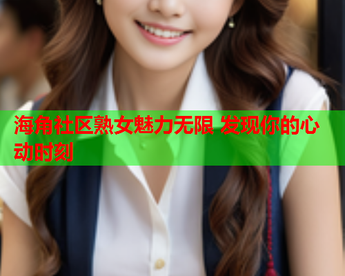 海角社区熟女魅力无限 发现你的心动时刻  第2张