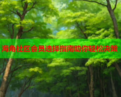 海角社区会员选择指南助你轻松决策  第1张