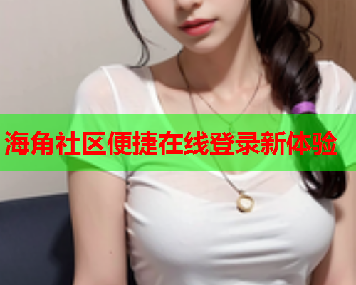 海角社区便捷在线登录新体验  第1张