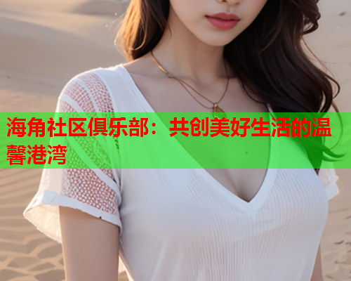 海角社区俱乐部：共创美好生活的温馨港湾  第1张