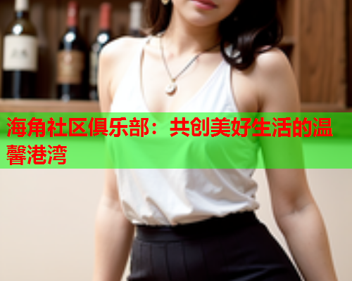 海角社区俱乐部：共创美好生活的温馨港湾  第2张