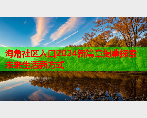 海角社区入口2024新篇章揭幕探索未来生活新方式  第1张