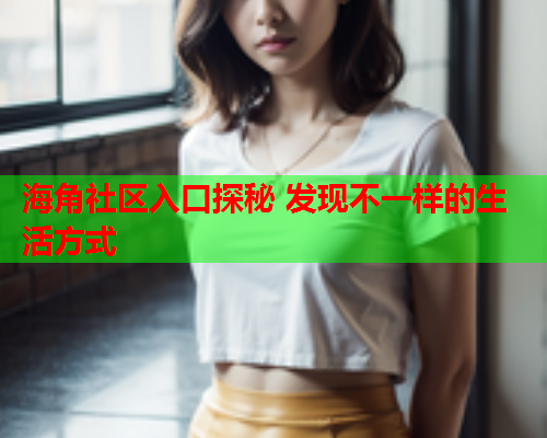 海角社区入口探秘 发现不一样的生活方式  第1张