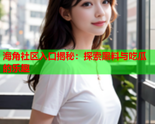 海角社区入口揭秘：探索黑料与吃瓜的乐趣  第2张