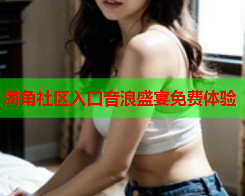 海角社区入口音浪盛宴免费体验  第1张