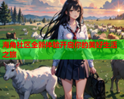 海角社区全新体验开启你的美好生活之旅  第1张