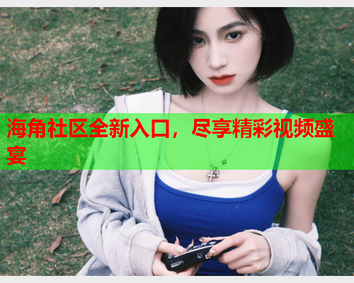 海角社区全新入口，尽享精彩视频盛宴  第2张