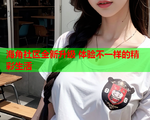 海角社区全新升级 体验不一样的精彩生活  第2张