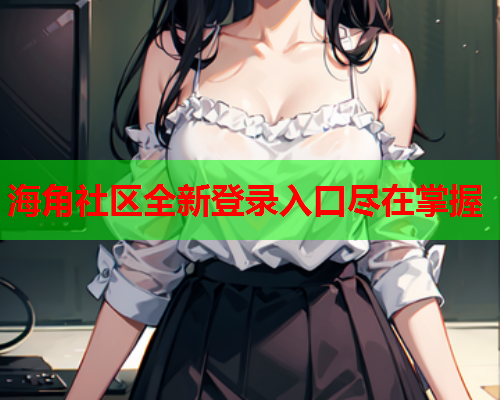 海角社区全新登录入口尽在掌握  第1张