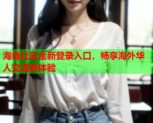海角社区全新登录入口，畅享海外华人交流新体验  第1张