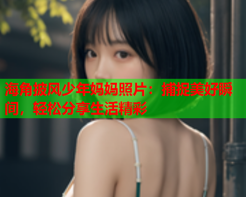 海角披风少年妈妈照片：捕捉美好瞬间，轻松分享生活精彩  第1张