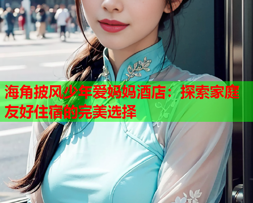 海角披风少年爱妈妈酒店：探索家庭友好住宿的完美选择  第1张