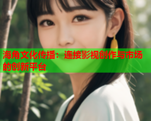 海角文化传播：连接影视创作与市场的创新平台  第1张