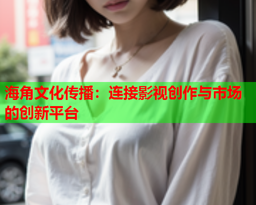 海角文化传播：连接影视创作与市场的创新平台  第2张