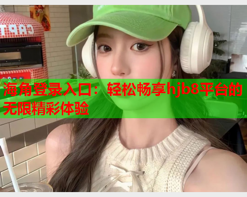 海角登录入口：轻松畅享hjb8平台的无限精彩体验  第1张