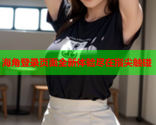 海角登录页面全新体验尽在指尖触碰  第1张