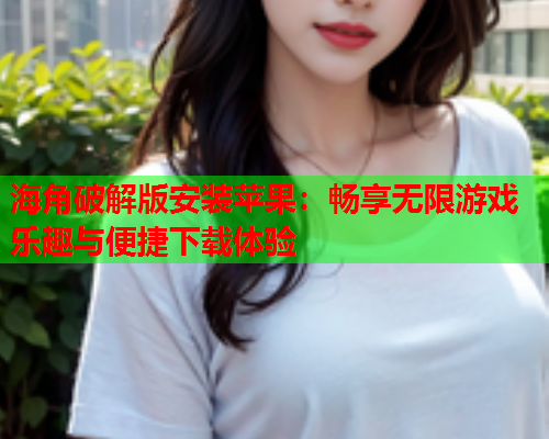 海角破解版安装苹果：畅享无限游戏乐趣与便捷下载体验  第1张