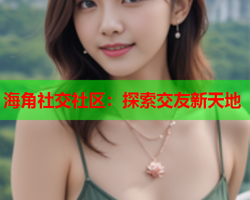 海角社交社区：探索交友新天地  第1张